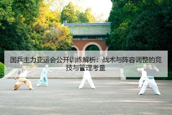 国乒主力亚运会公开训练解析：战术与阵容调整的竞技与管理考量