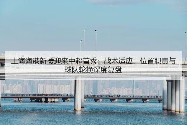 上海海港新援迎来中超首秀：战术适应、位置职责与球队轮换深度复盘