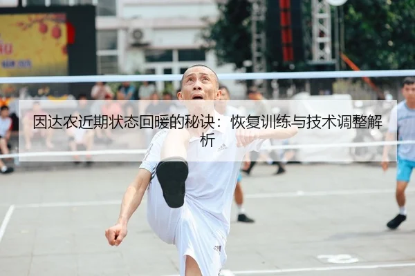 因达农近期状态回暖的秘诀：恢复训练与技术调整解析