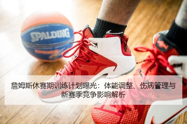 詹姆斯休赛期训练计划曝光：体能调整、伤病管理与新赛季竞争影响解析